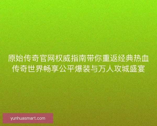 原始传奇官网权威指南带你重返经典热血传奇世界畅享公平爆装与万人攻城盛宴