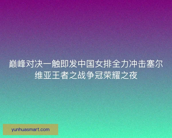 巅峰对决一触即发中国女排全力冲击塞尔维亚王者之战争冠荣耀之夜