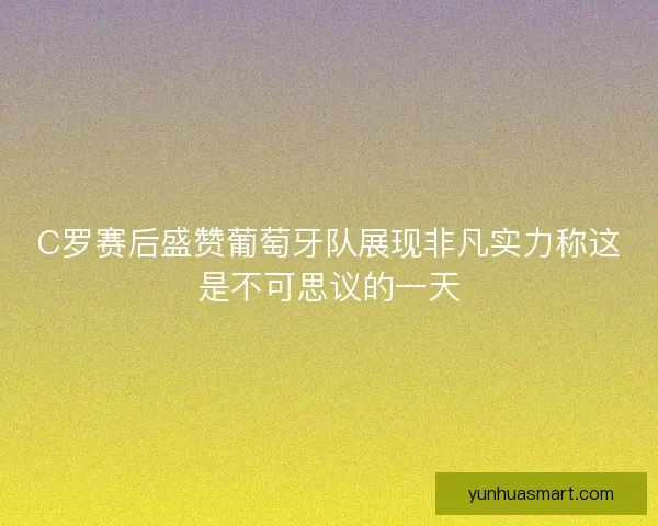 C罗赛后盛赞葡萄牙队展现非凡实力称这是不可思议的一天